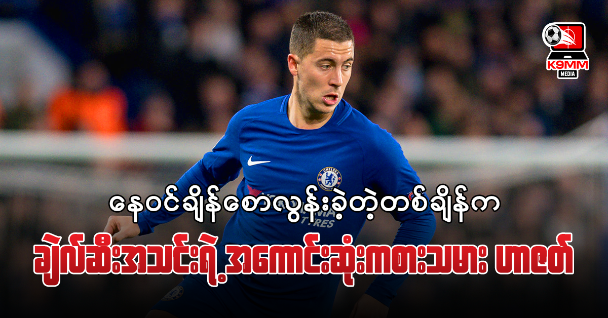 နေဝင်ချိန်စောလွန်းခဲ့တဲ့တစ်ချိန်က ချယ်လ်ဆီးအသင်းရဲ့ အကောင်းဆုံးကစားသမား ဟာဇတ်